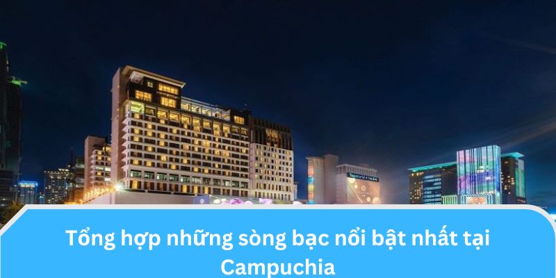 Tổng hợp những sòng bạc nổi bật nhất tại Campuchia