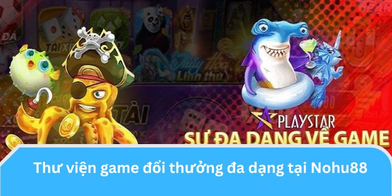 Thư viện game đổi thưởng đa dạng tại Nohu88