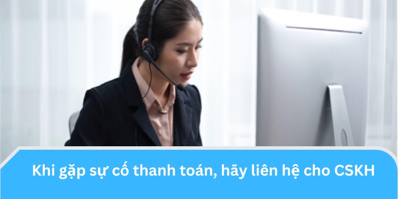 Khi gặp sự cố thanh toán, hãy liên hệ cho CSKH