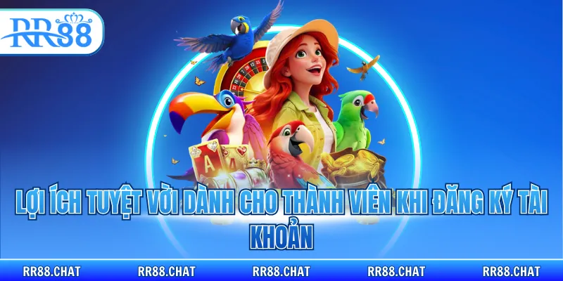 Lợi ích tuyệt vời dành cho thành viên khi đăng ký tài khoản